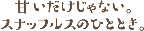 甘いだけじゃない。スナッフルスのひととき。