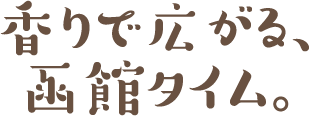 香りで広がる、函館タイム。